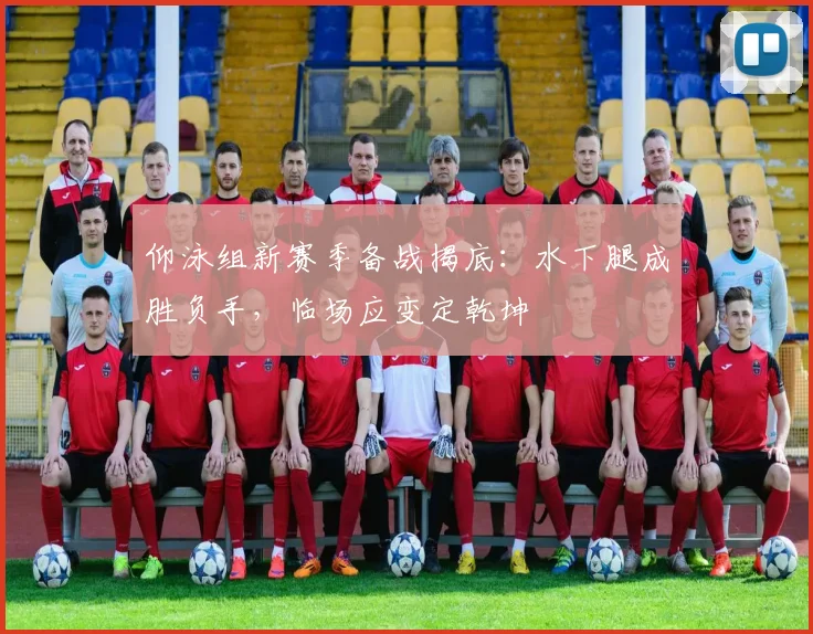 仰泳组新赛季备战揭底:水下腿成胜负手,临场应变定乾坤