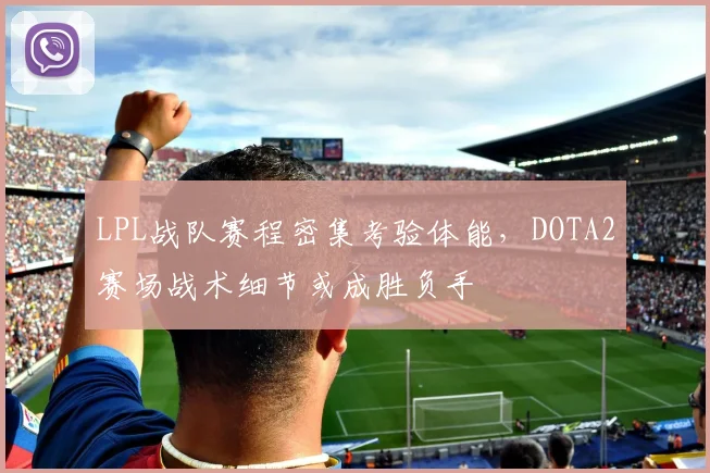 LPL战队赛程密集考验体能,DOTA2赛场战术细节或成胜负手