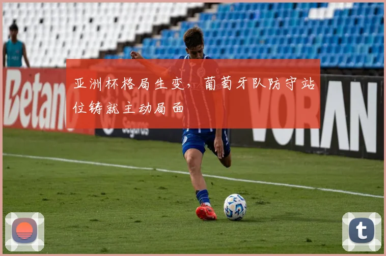 亚洲杯格局生变，葡萄牙队防守站位铸就主动局面