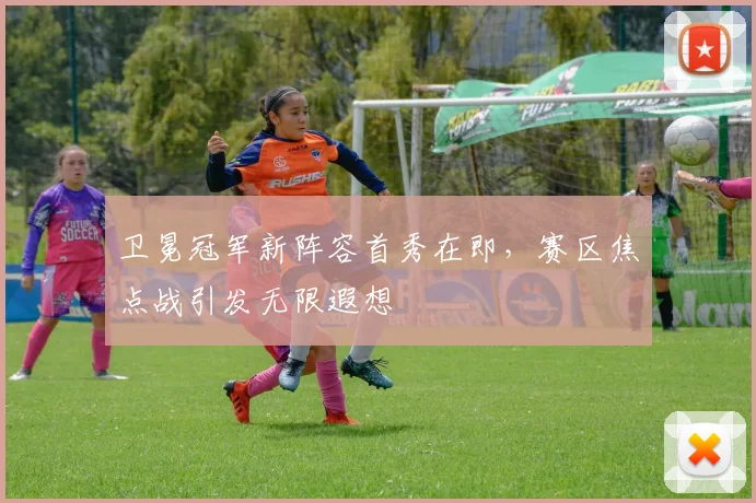 卫冕冠军新阵容首秀在即，赛区焦点战引发无限遐想