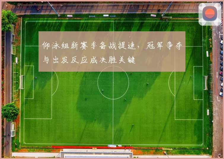 仰泳组新赛季备战提速,冠军争夺与出发反应成决胜关键