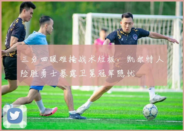 三分回暖难掩战术短板，凯尔特人险胜勇士暴露卫冕冠军隐忧