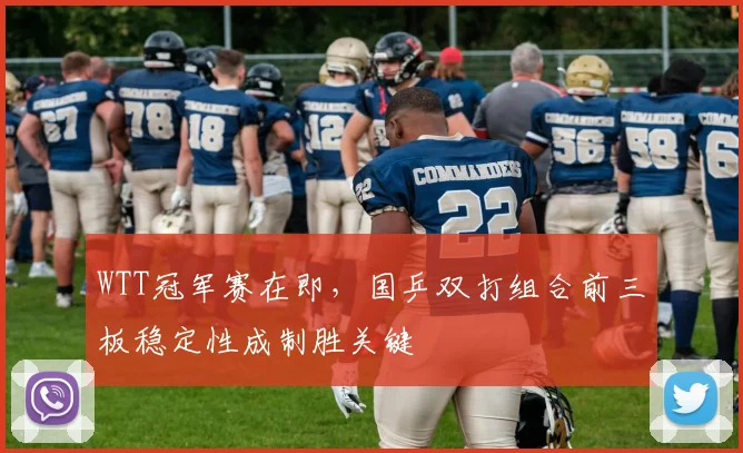 WTT冠军赛在即,国乒双打组合前三板稳定性成制胜关键