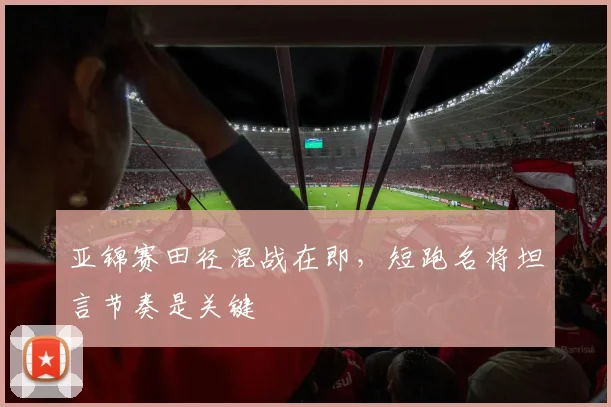 亚锦赛田径混战在即，短跑名将坦言节奏是关键