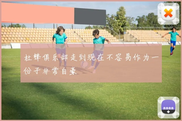 杜锋俱乐部走到现在不容易作为一份子非常自豪