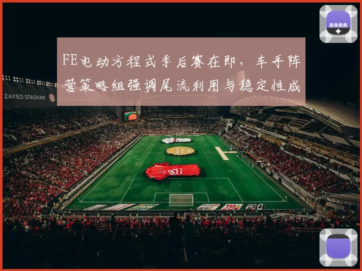 FE电动方程式季后赛在即,车手阵营策略组强调尾流利用与稳定性成关键