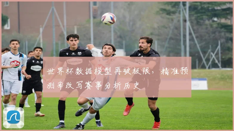 世界杯数据模型再破极限,精准预测率改写赛事分析历史