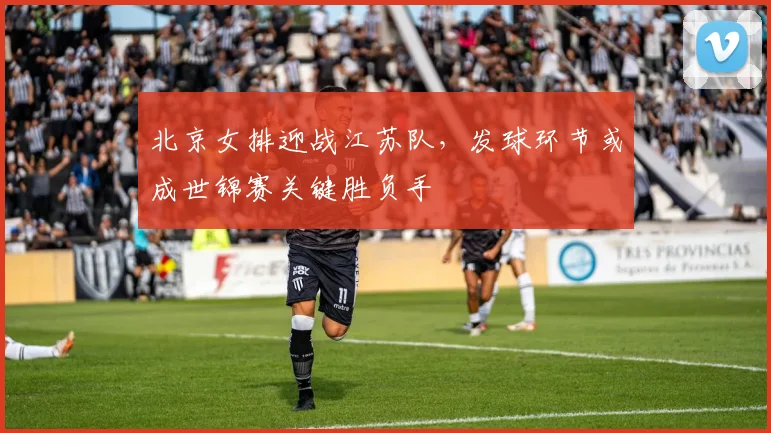 北京女排迎战江苏队，发球环节或成世锦赛关键胜负手