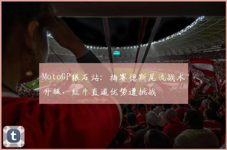 MotoGP银石站:梅赛德斯尾流战术升级,红牛直道优势遭挑战