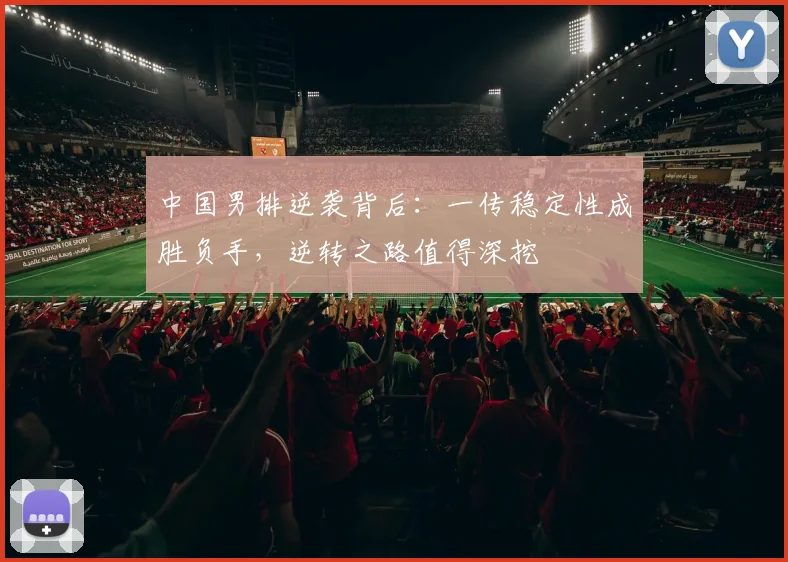 中国男排逆袭背后:一传稳定性成胜负手,逆转之路值得深挖