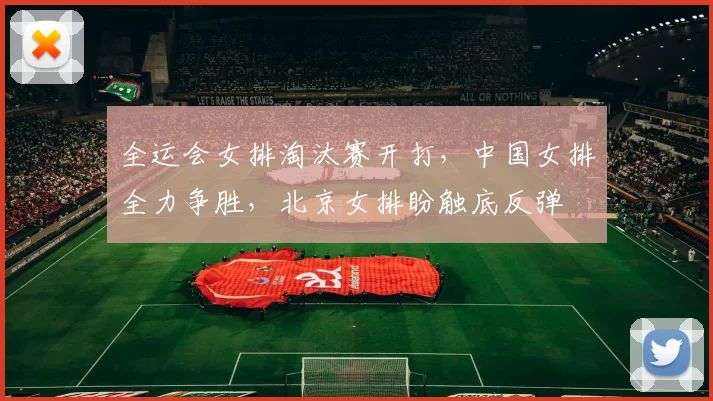 全运会女排淘汰赛开打，中国女排全力争胜，北京女排盼触底反弹