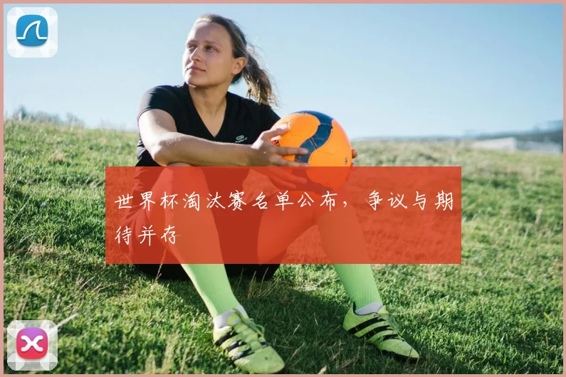 世界杯淘汰赛名单公布，争议与期待并存