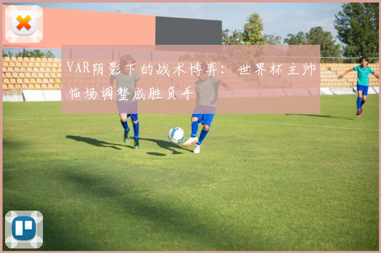 VAR阴影下的战术博弈：世界杯主帅临场调整成胜负手