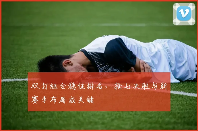 双打组合稳住排名，抢七决胜与新赛季布局成关键