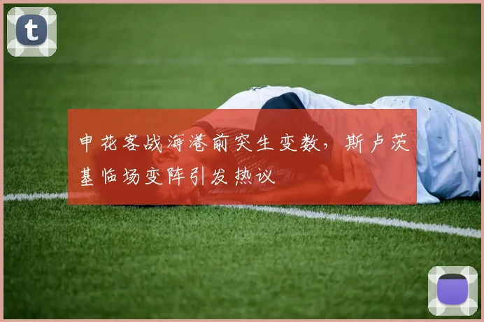 申花客战海港前突生变数,斯卢茨基临场变阵引发热议