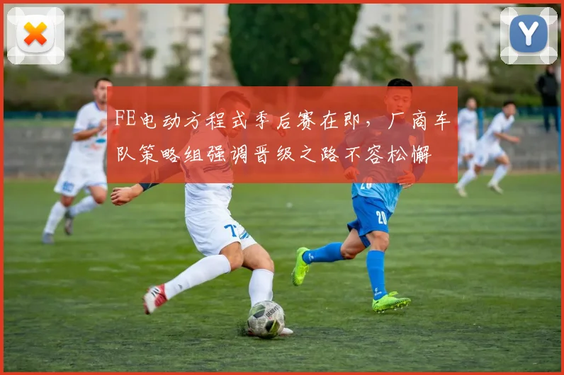 FE电动方程式季后赛在即，厂商车队策略组强调晋级之路不容松懈