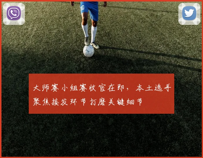 大师赛小组赛收官在即，本土选手聚焦接发环节打磨关键细节