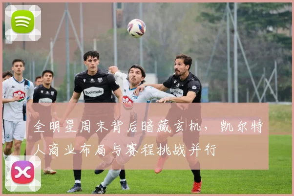 全明星周末背后暗藏玄机,凯尔特人商业布局与赛程挑战并行