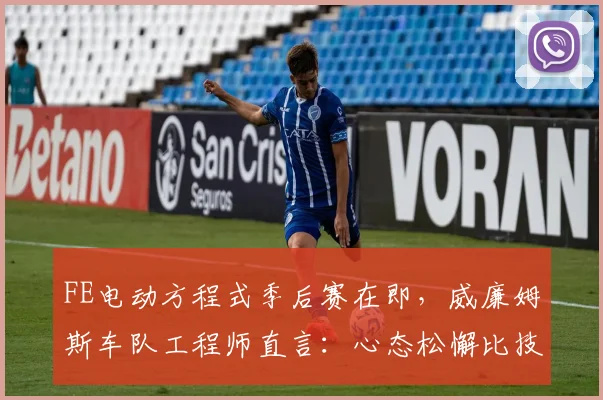 FE电动方程式季后赛在即,威廉姆斯车队工程师直言:心态松懈比技术失误更致命