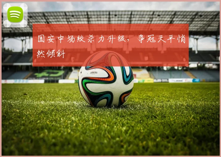 国安中场绞杀力升级，争冠天平悄然倾斜