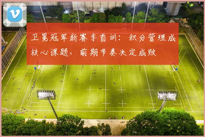 卫冕冠军新赛季首训：积分管理成核心课题，前期节奏决定成败