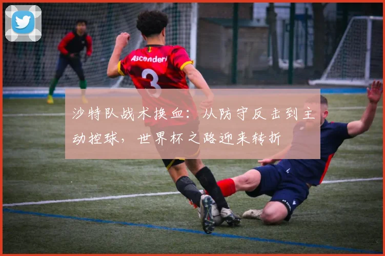 沙特队战术换血:从防守反击到主动控球,世界杯之路迎来转折