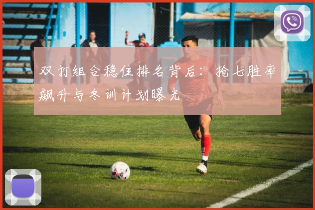 双打组合稳住排名背后：抢七胜率飙升与冬训计划曝光