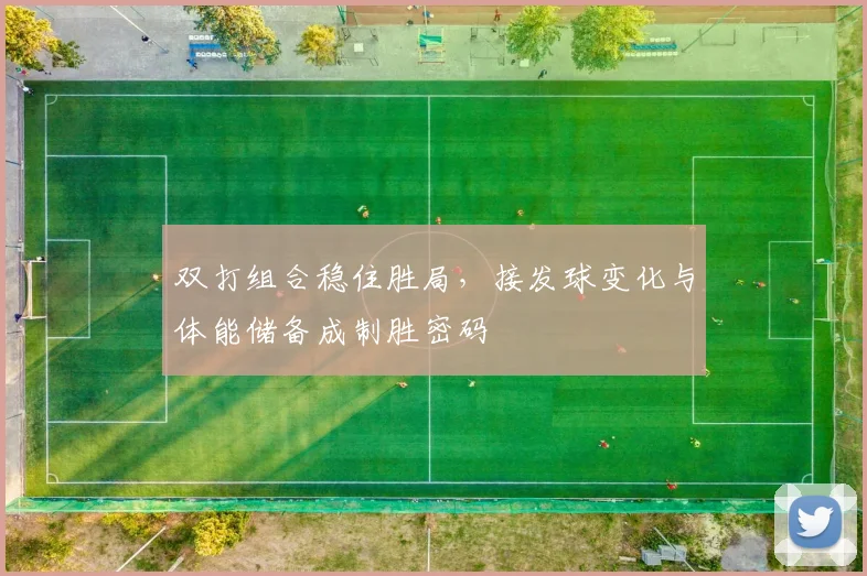 双打组合稳住胜局，接发球变化与体能储备成制胜密码