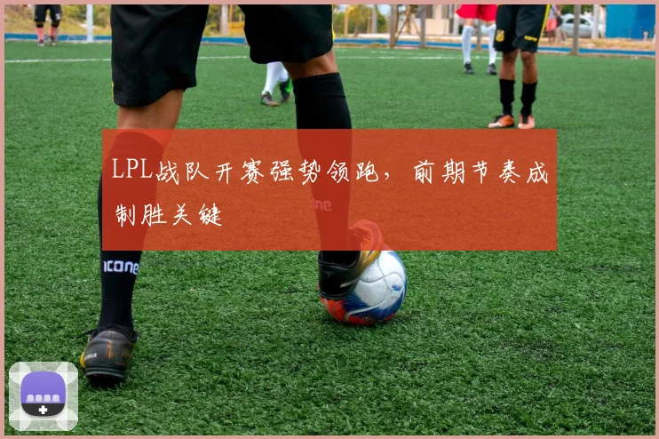LPL战队开赛强势领跑,前期节奏成制胜关键