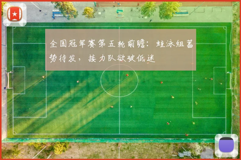 全国冠军赛第五轮前瞻：蛙泳组蓄势待发，接力队欲破低迷