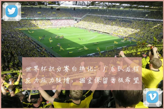 世界杯积分赛白热化：广东队后程发力压力陡增，掘金保留晋级希望