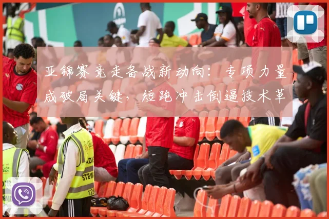 亚锦赛竞走备战新动向:专项力量成破局关键,短跑冲击倒逼技术革新