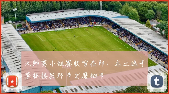 大师赛小组赛收官在即，本土选手紧抓接发环节打磨细节