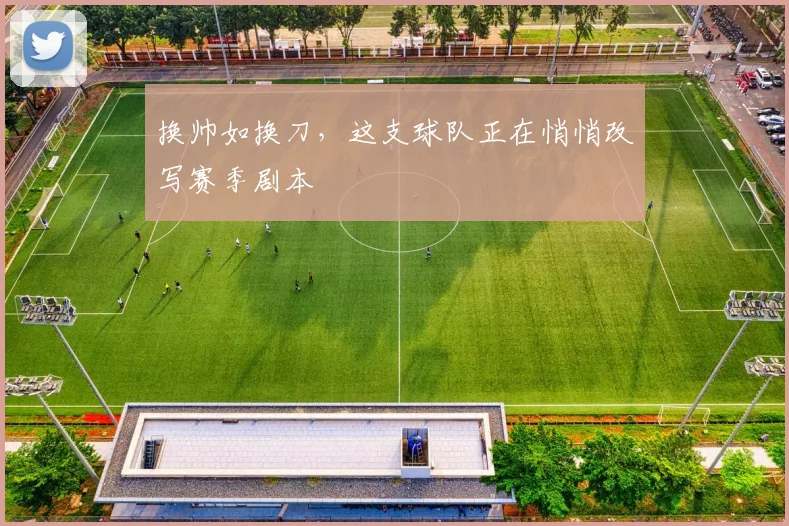 换帅如换刀,这支球队正在悄悄改写赛季剧本
