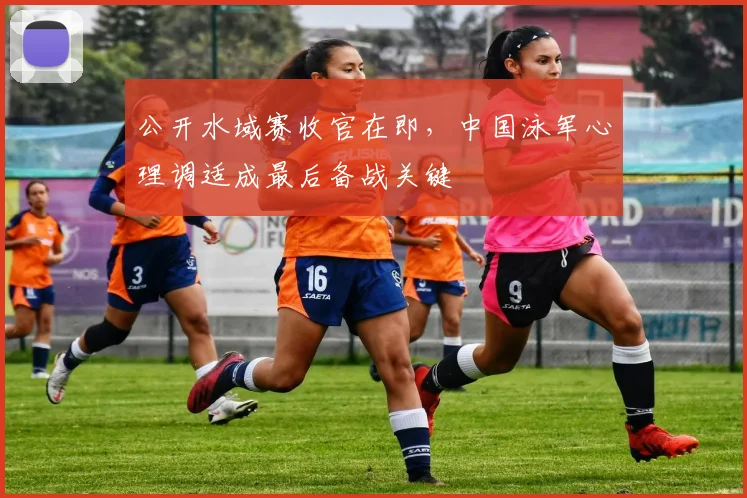 公开水域赛收官在即，中国泳军心理调适成最后备战关键