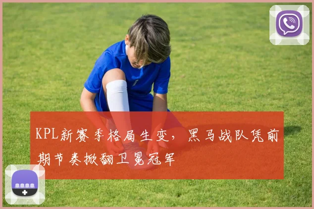 KPL新赛季格局生变，黑马战队凭前期节奏掀翻卫冕冠军