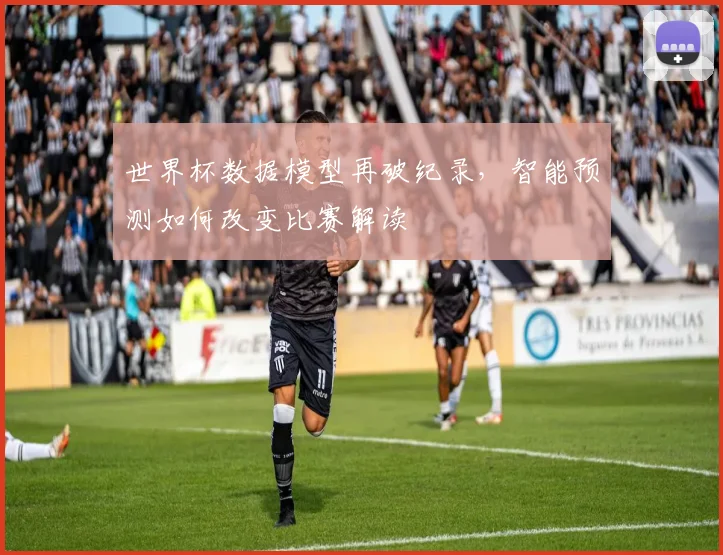 世界杯数据模型再破纪录,智能预测如何改变比赛解读