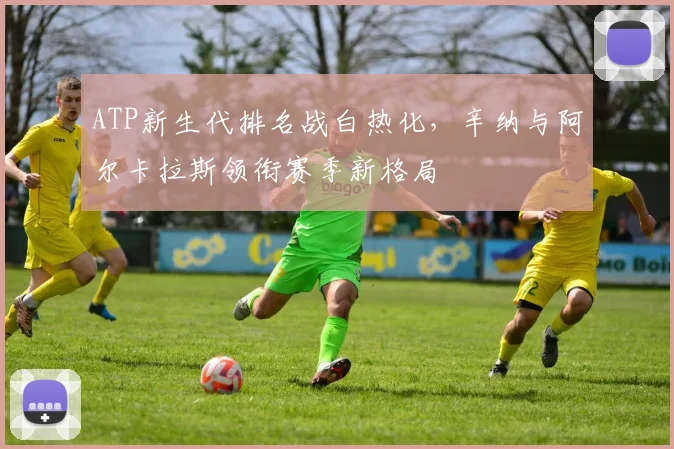 ATP新生代排名战白热化，辛纳与阿尔卡拉斯领衔赛季新格局