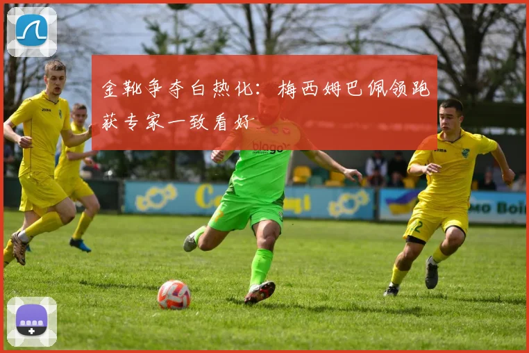 金靴争夺白热化:梅西姆巴佩领跑获专家一致看好