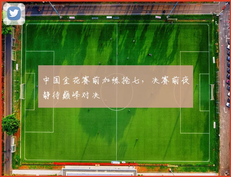 中国金花赛前加练抢七,决赛前夜静待巅峰对决