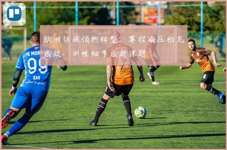 欧洲劲旅悄然转型:赛程减压初见成效,训练细节成新课题